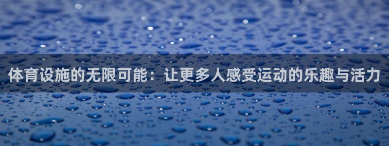意昂4娱乐：体育设施的无限可能：让更多人感受运动的乐