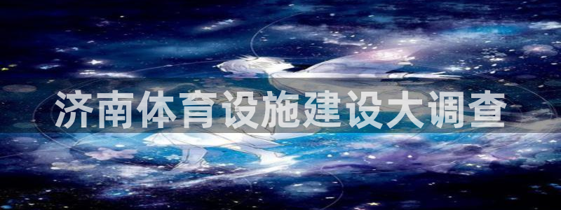 意昂4娱乐下载：济南体育设施建设大调查