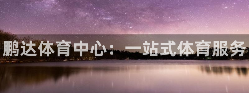 意昂体育4：鹏达体育中心：一站式体育服务