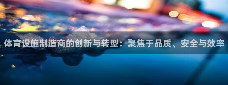 意昂体育4招商电话：体育设施制造商的创新与转型：聚焦