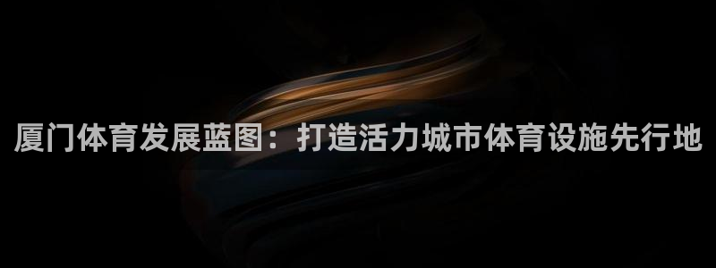 意昂体育4招商电话是多少啊：厦门体育发展蓝图：打造活