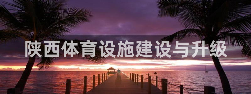 意昂体育4平台注册流程视频：陕西体育设施建设与升级