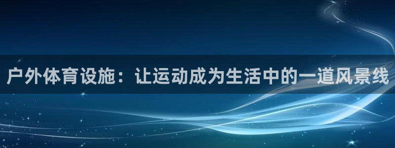 意昂体育4招商电话号码是多少号：户外体育设施：让运动