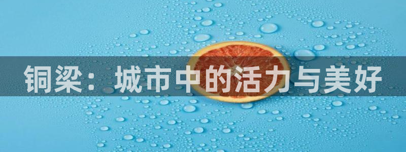 海南意昂体育4发展怎么样：铜梁：城市中的活力与美好