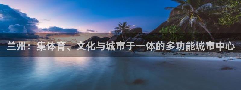 海南意昂体育4：兰州：集体育、文化与城市于一体的多功