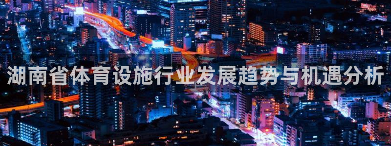 海南意昂体育4发展怎么样：湖南省体育设施行业发展趋势