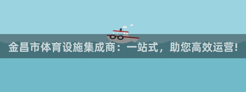 意昂4娱乐平台：金昌市体育设施集成商：一站式，助您高效运营! 