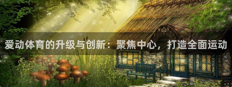 意昂4娱乐首页网站大全：爱动体育的升级与创新：聚焦中心，打造