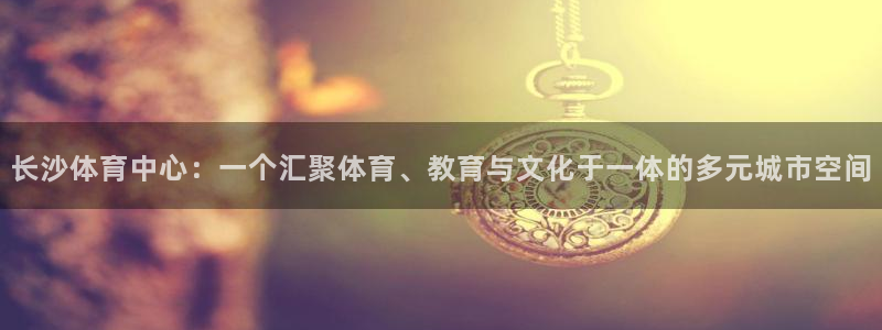 意昂体育4招商电话是多少啊：长沙体育中心：一个汇聚体