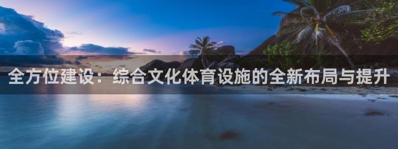 意昂4官网：全方位建设：综合文化体育设施的全新布局与提升