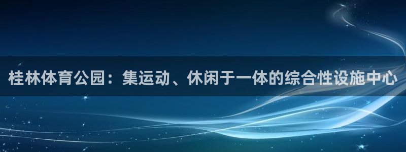 意昂4娱乐网站：桂林体育公园：集运动、休闲于一体的综合性设施