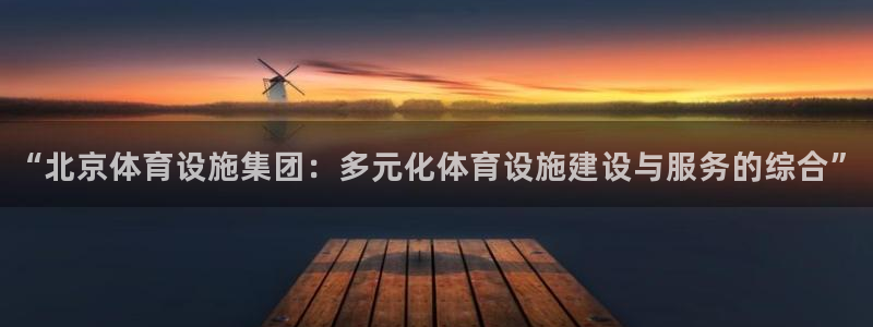 意昂体育4娱乐：“北京体育设施集团：多元化体育设施建设与服务