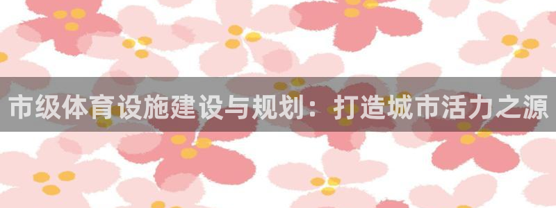 意昂4集团：市级体育设施建设与规划：打造城市活力之源
