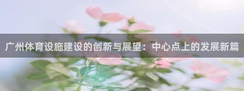 意昂4娱乐平台：广州体育设施建设的创新与展望：中心点