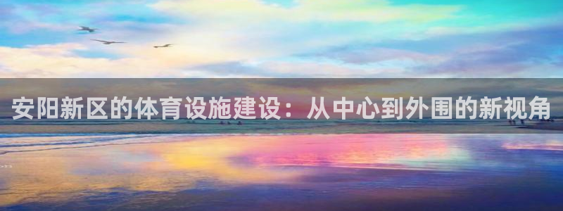 意昂体育4招商：安阳新区的体育设施建设：从中心到外围