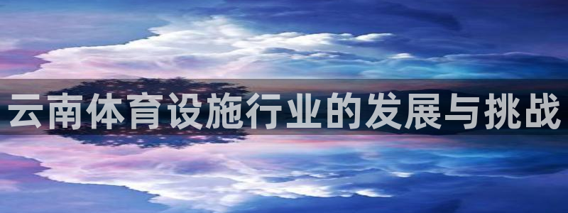 意昂体育4开户：云南体育设施行业的发展与挑战