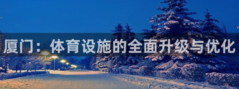 意昂体育4：厦门：体育设施的全面升级与优化