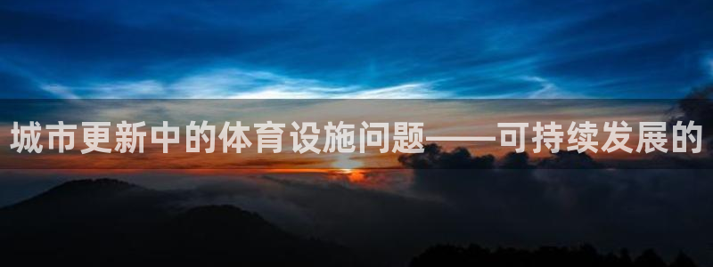 意昂体育4招商电话号码查询：城市更新中的体育设施问题