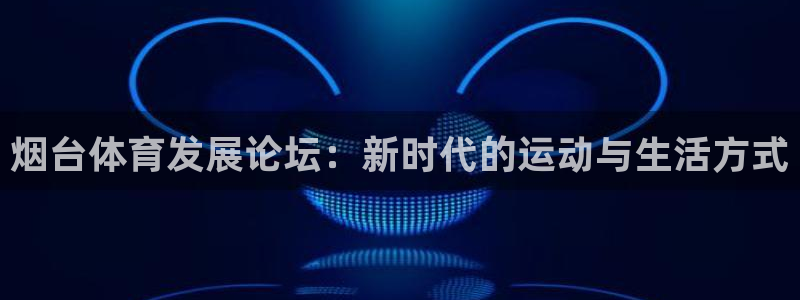 意昂体育4平台注册流程视频：烟台体育发展论坛：新时代