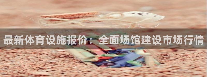 意昂体育4平台注册流程图：最新体育设施报价：全面场馆建设市场 