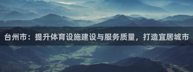 意昂体育4注册：台州市：提升体育设施建设与服务质量，打造宜居