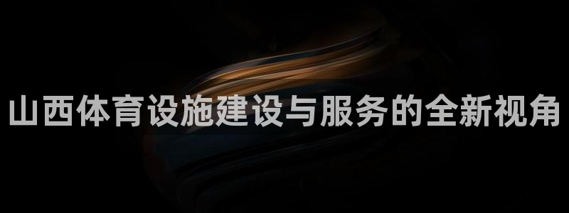 意昂4娱乐下载：山西体育设施建设与服务的全新视角