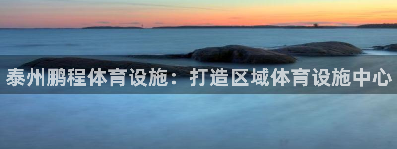 意昂4娱乐首页官网下载：泰州鹏程体育设施：打造区域体