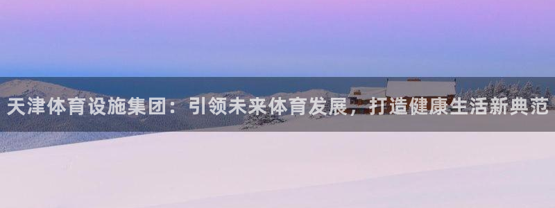 意昂体育4招商电话号码是多少：天津体育设施集团：引领