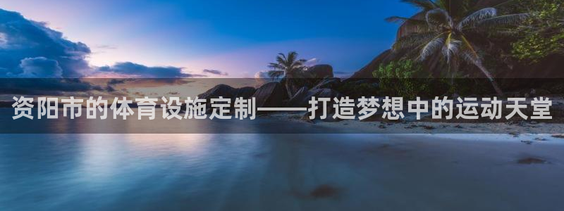 意昂体育4招商电话号码是多少：资阳市的体育设施定制—