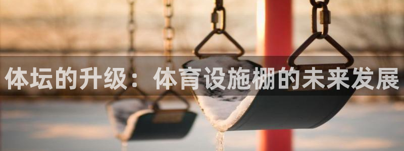 意昂4代理：体坛的升级：体育设施棚的未来发展