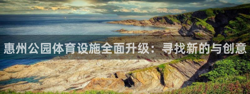意昂体育4平台是正规平台吗：惠州公园体育设施全面升级：寻找新 