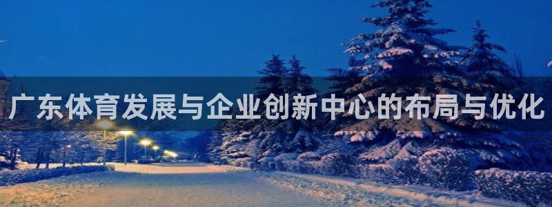 意昂体育4招商电话地址：广东体育发展与企业创新中心的布局与优