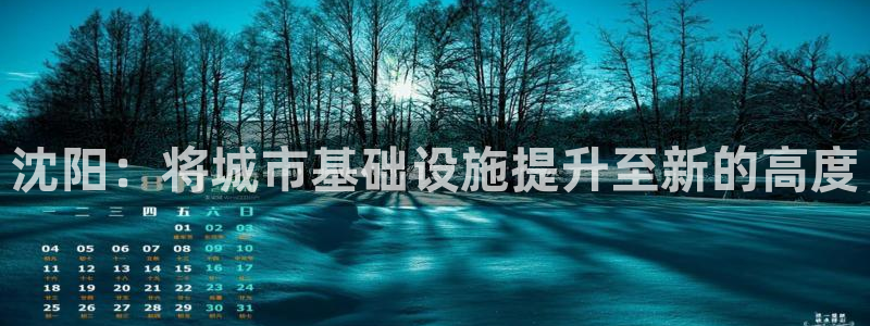 意昂4官网：沈阳：将城市基础设施提升至新的高度