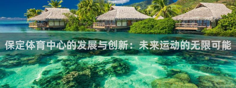 意昂体育4招商电话号码查询：保定体育中心的发展与创新：未来运